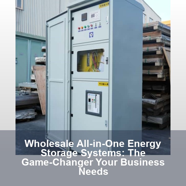 Wholesale All-in-One Energy Storage Systems: The Game-Changer Your Business Needs